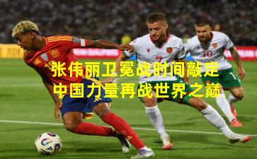 张伟丽卫冕战时间敲定 中国力量再战世界之巅