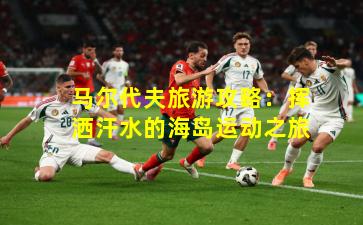 马尔代夫旅游攻略：挥洒汗水的海岛运动之旅