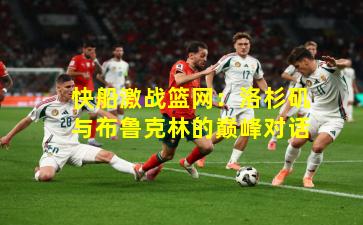 快船激战篮网：洛杉矶与布鲁克林的巅峰对话