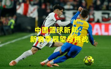 中国篮球新闻：新赛季展望与挑战