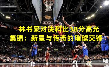 林书豪对决科比38分高光集锦：新星与传奇的璀璨交锋