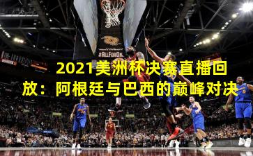 2021美洲杯决赛直播回放：阿根廷与巴西的巅峰对决