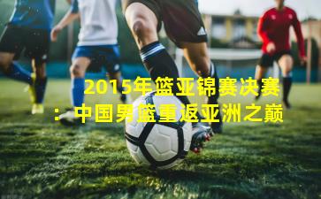 2015年篮亚锦赛决赛：中国男篮重返亚洲之巅