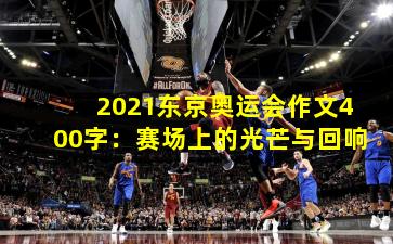 2021东京奥运会作文400字:赛场上的光芒与回响