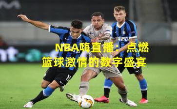 NBA嗨直播：点燃篮球激情的数字盛宴