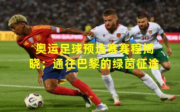 奥运足球预选赛赛程揭晓:通往巴黎的绿茵征途