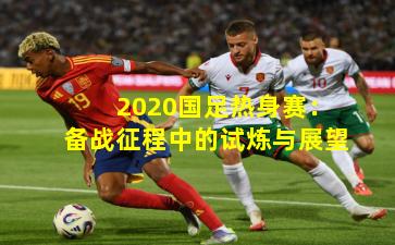 2020国足热身赛:备战征程中的试炼与展望
