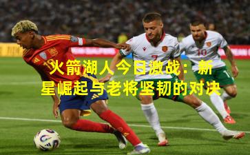 火箭湖人今日激战：新星崛起与老将坚韧的对决