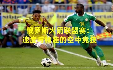 俄罗斯火箭联盟赛：速度与精准的空中竞技