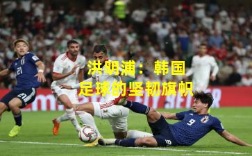 洪明浦：韩国足球的坚韧旗帜