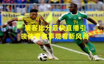澳客比分最快直播引领体育赛事观看新风尚