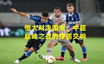 恒大对决国安：中超巅峰之战的绿茵交响