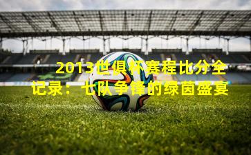 2013世俱杯赛程比分全记录:七队争锋的绿茵盛宴
