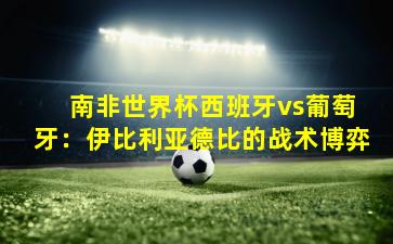  南非世界杯西班牙vs葡萄牙：伊比利亚德比的战术博弈