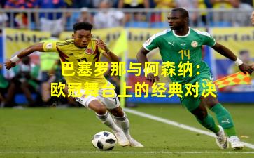 巴塞罗那与阿森纳:欧冠舞台上的经典对决