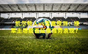 凯尔特人vs活塞预测：绿军主场能否延续强势表现？