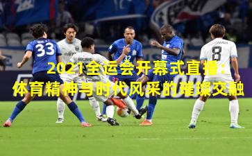 2021全运会开幕式直播：体育精神与时代风采的璀璨交融