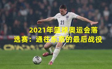 2021年篮球奥运会落选赛：通往东京的最后战役