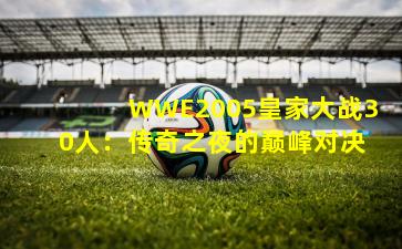 WWE2005皇家大战30人：传奇之夜的巅峰对决