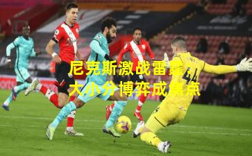 尼克斯激战雷霆：大小分博弈成焦点